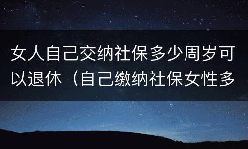 女人自己交纳社保多少周岁可以退休（自己缴纳社保女性多少岁可以领退休金）