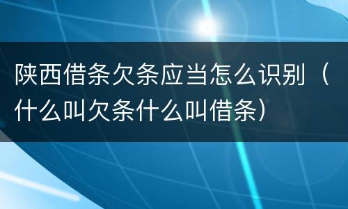 陕西借条欠条应当怎么识别（什么叫欠条什么叫借条）