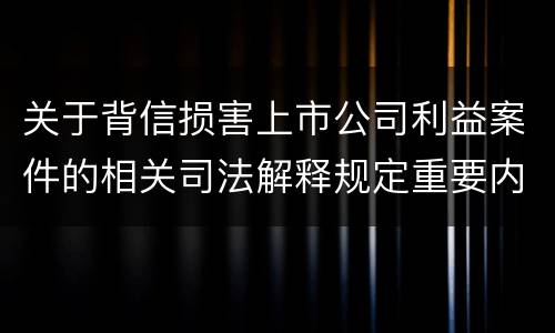 关于背信损害上市公司利益案件的相关司法解释规定重要内容包括什么