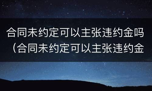 合同未约定可以主张违约金吗（合同未约定可以主张违约金吗怎么写）