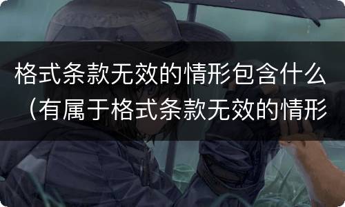 格式条款无效的情形包含什么（有属于格式条款无效的情形有）