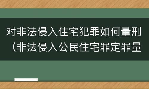 对非法侵入住宅犯罪如何量刑（非法侵入公民住宅罪定罪量刑）