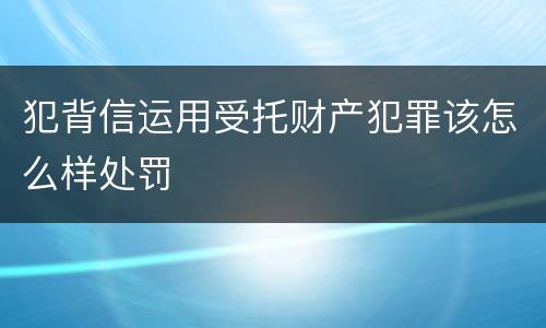 犯背信运用受托财产犯罪该怎么样处罚