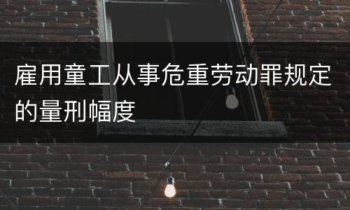 雇用童工从事危重劳动罪规定的量刑幅度