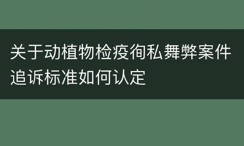 关于动植物检疫徇私舞弊案件追诉标准如何认定