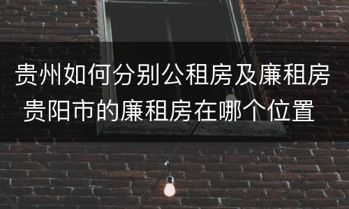 贵州如何分别公租房及廉租房 贵阳市的廉租房在哪个位置