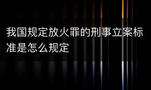 我国规定放火罪的刑事立案标准是怎么规定