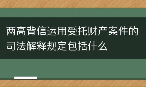 两高背信运用受托财产案件的司法解释规定包括什么