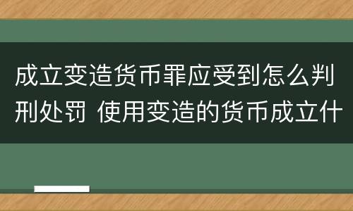 成立变造货币罪应受到怎么判刑处罚 使用变造的货币成立什么罪