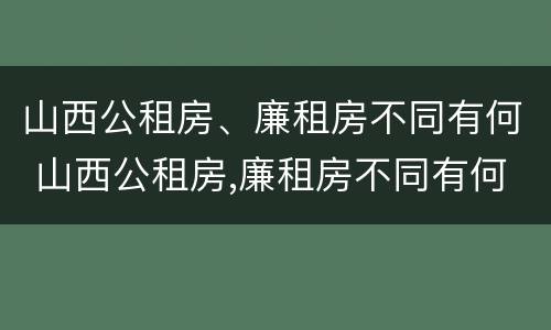 山西公租房、廉租房不同有何 山西公租房,廉租房不同有何区别