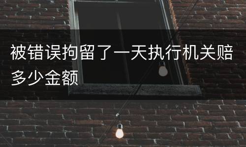 被错误拘留了一天执行机关赔多少金额