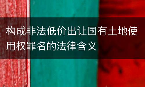 构成非法低价出让国有土地使用权罪名的法律含义