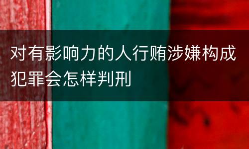 对有影响力的人行贿涉嫌构成犯罪会怎样判刑