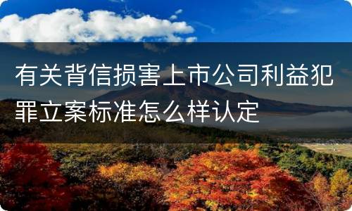 有关背信损害上市公司利益犯罪立案标准怎么样认定