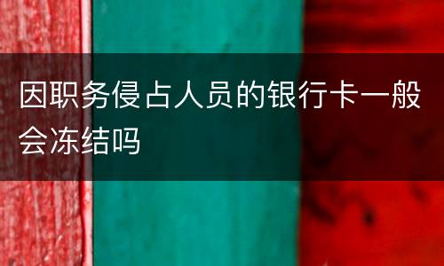 因职务侵占人员的银行卡一般会冻结吗