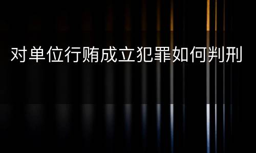 对单位行贿成立犯罪如何判刑