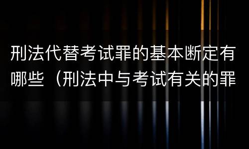 刑法代替考试罪的基本断定有哪些（刑法中与考试有关的罪名）