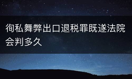 徇私舞弊出口退税罪既遂法院会判多久