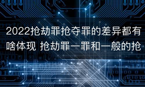 2022抢劫罪抢夺罪的差异都有啥体现 抢劫罪一罪和一般的抢劫罪