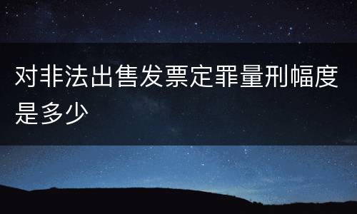 对非法出售发票定罪量刑幅度是多少