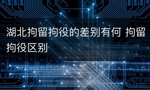 湖北拘留拘役的差别有何 拘留拘役区别