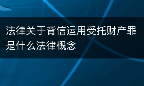 法律关于背信运用受托财产罪是什么法律概念
