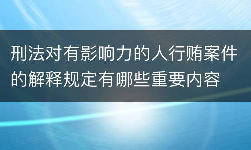 刑法对有影响力的人行贿案件的解释规定有哪些重要内容