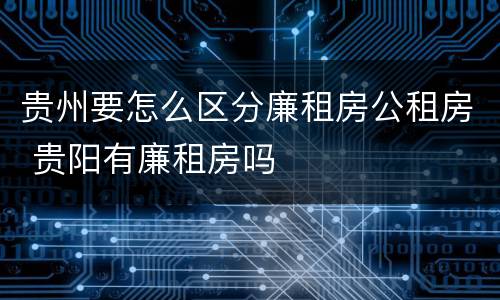 贵州要怎么区分廉租房公租房 贵阳有廉租房吗