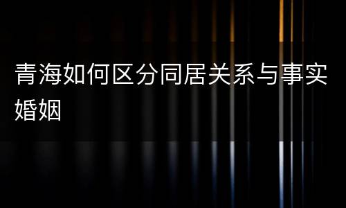 青海如何区分同居关系与事实婚姻