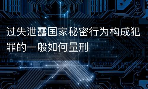 过失泄露国家秘密行为构成犯罪的一般如何量刑