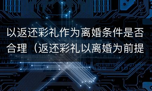 以返还彩礼作为离婚条件是否合理（返还彩礼以离婚为前提）