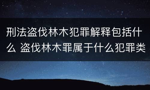 刑法盗伐林木犯罪解释包括什么 盗伐林木罪属于什么犯罪类型