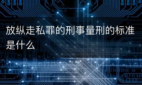 放纵走私罪的刑事量刑的标准是什么