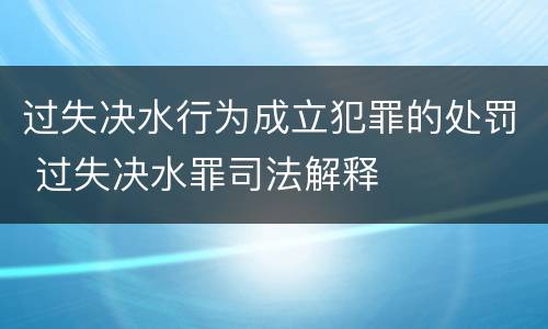 过失决水行为成立犯罪的处罚 过失决水罪司法解释