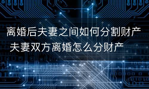 离婚后夫妻之间如何分割财产 夫妻双方离婚怎么分财产