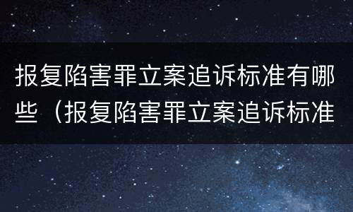 报复陷害罪立案追诉标准有哪些（报复陷害罪立案追诉标准有哪些规定）