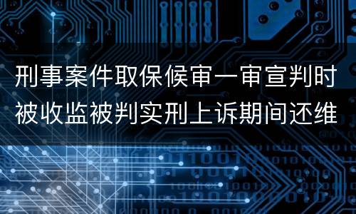 刑事案件取保候审一审宣判时被收监被判实刑上诉期间还维持取保候审吗