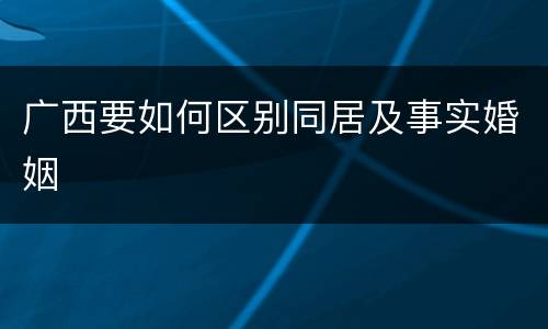 广西要如何区别同居及事实婚姻
