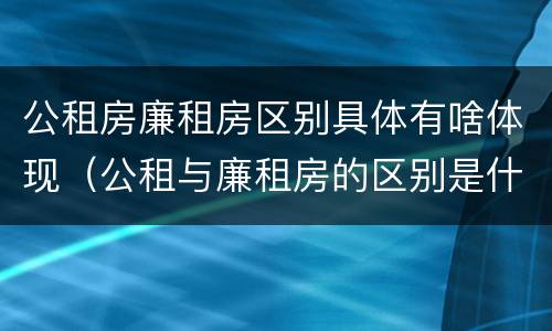 公租房廉租房区别具体有啥体现（公租与廉租房的区别是什么）