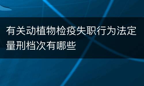 有关动植物检疫失职行为法定量刑档次有哪些