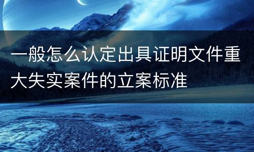 一般怎么认定出具证明文件重大失实案件的立案标准