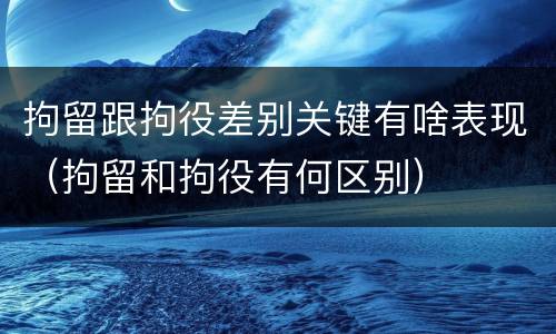 拘留跟拘役差别关键有啥表现（拘留和拘役有何区别）
