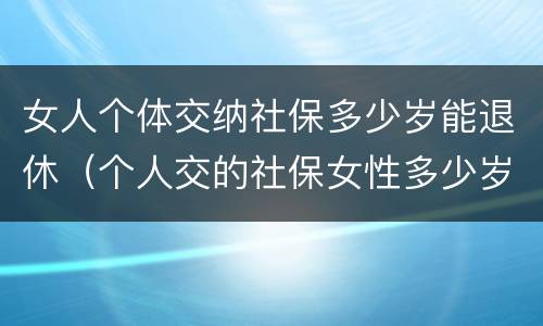 女人个体交纳社保多少岁能退休（个人交的社保女性多少岁领退休金）