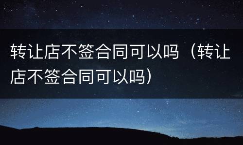 转让店不签合同可以吗（转让店不签合同可以吗）