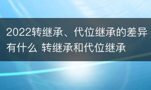 2022转继承、代位继承的差异有什么 转继承和代位继承