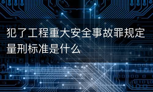 犯了工程重大安全事故罪规定量刑标准是什么