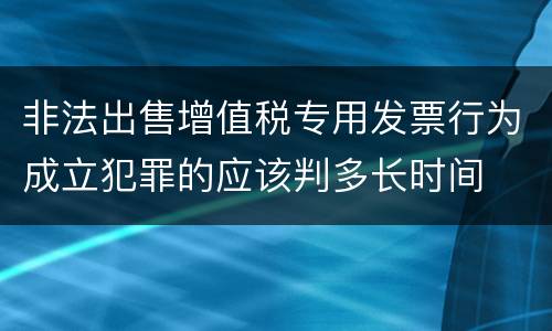 非法出售增值税专用发票行为成立犯罪的应该判多长时间