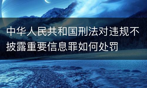 中华人民共和国刑法对违规不披露重要信息罪如何处罚