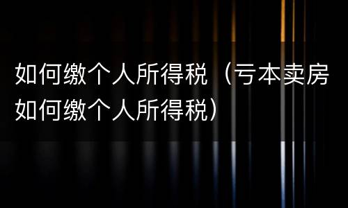 如何缴个人所得税（亏本卖房如何缴个人所得税）