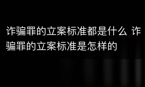 诈骗罪的立案标准都是什么 诈骗罪的立案标准是怎样的